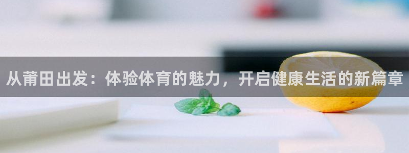 MK体育官方正版app官方：从莆田出发：体验体育的魅