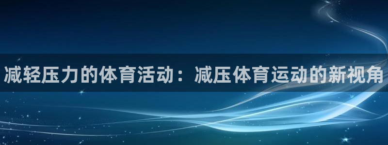 MK体育官网下载平台注册流程视频：减轻压力的体育活动：减压体