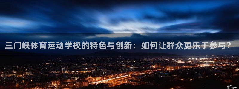 MK体育官网下载：三门峡体育运动学校的特色与创新：如