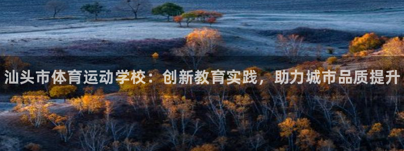 MK体育官网下载招商电话：汕头市体育运动学校：创新教育实践，