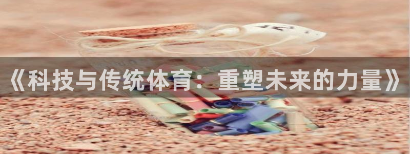 海南MK体育官网下载：《科技与传统体育：重塑未来的力量》