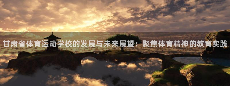 MK体育官网下载：甘肃省体育运动学校的发展与未来展望