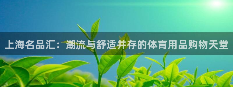 MK体育官方正版app集团官网网址：上海名品汇：潮流与舒适并