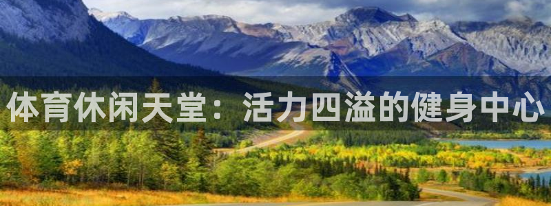 MK体育官网下载平台假的吗是真的吗吗：体育休闲天堂：活力四溢